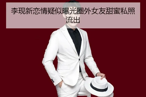李现新恋情疑似曝光圈外女友甜蜜私照流出