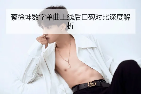 蔡徐坤数字单曲上线后口碑对比深度解析